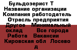 Бульдозерист Т-170 › Название организации ­ Компания-работодатель › Отрасль предприятия ­ Другое › Минимальный оклад ­ 1 - Все города Работа » Вакансии   . Кировская обл.,Лосево д.